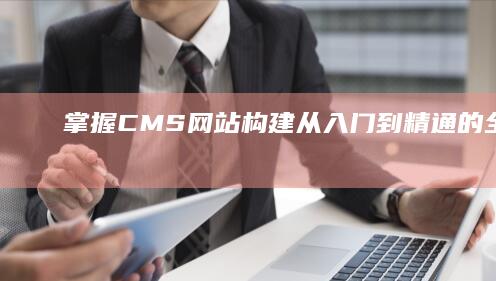 掌握CMS网站构建：从入门到精通的全面指南