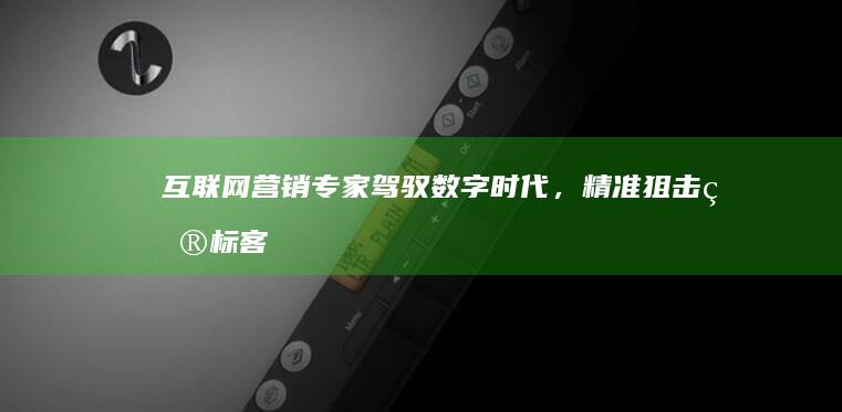 互联网营销专家：驾驭数字时代，精准狙击目标客户