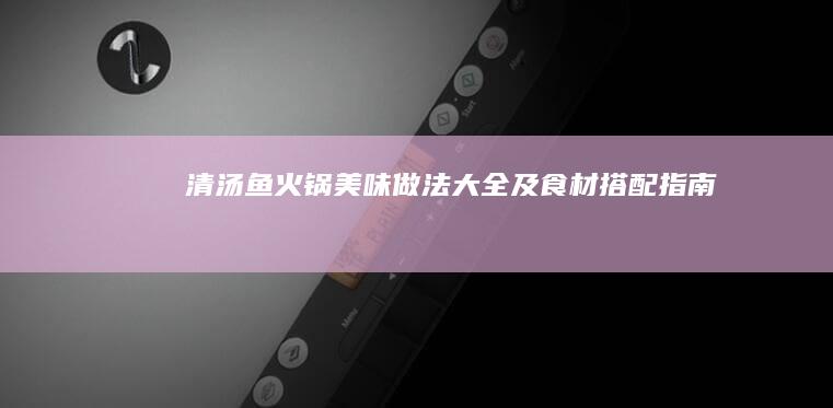 清汤鱼火锅美味做法大全及食材搭配指南